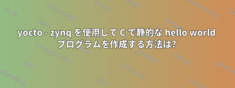 yocto - zynq を使用して C で静的な hello world プログラムを作成する方法は?