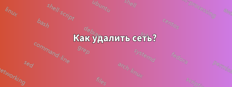 Как удалить сеть?