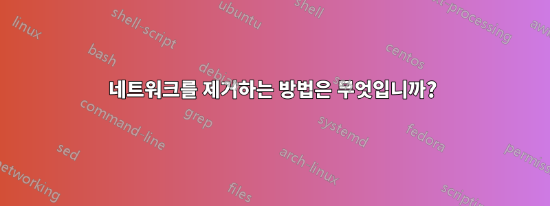 네트워크를 제거하는 방법은 무엇입니까?