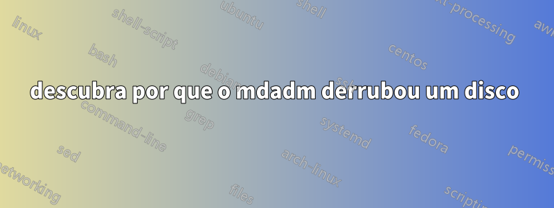 descubra por que o mdadm derrubou um disco