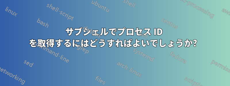 サブシェルでプロセス ID を取得するにはどうすればよいでしょうか? 