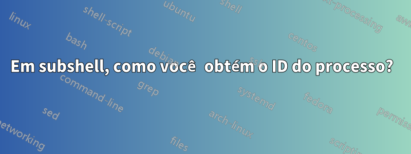 Em subshell, como você obtém o ID do processo? 