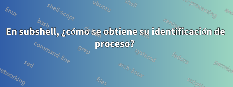 En subshell, ¿cómo se obtiene su identificación de proceso? 