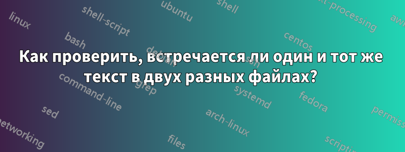 Как проверить, встречается ли один и тот же текст в двух разных файлах?