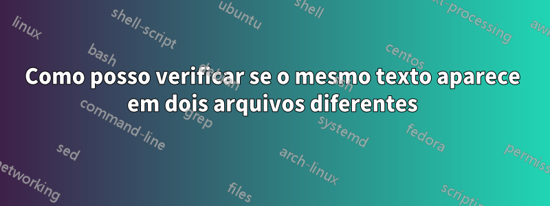 Como posso verificar se o mesmo texto aparece em dois arquivos diferentes