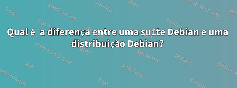 Qual é a diferença entre uma suíte Debian e uma distribuição Debian?