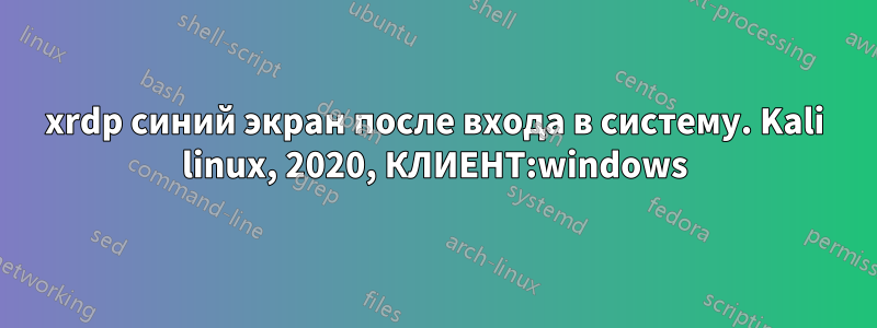 xrdp синий экран после входа в систему. Kali linux, 2020, КЛИЕНТ:windows