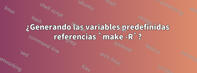 ¿Generando las variables predefinidas referencias `make -R`?