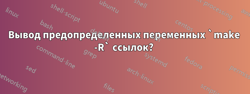 Вывод предопределенных переменных `make -R` ссылок?