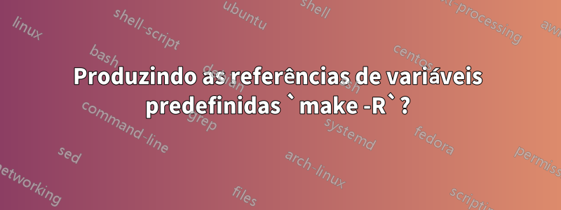 Produzindo as referências de variáveis ​​​​predefinidas `make -R`?