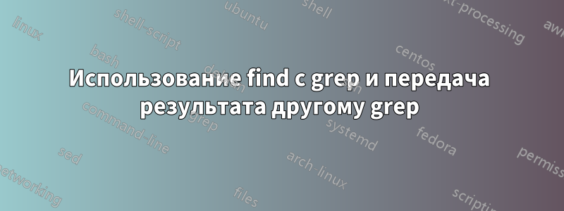 Использование find с grep и передача результата другому grep