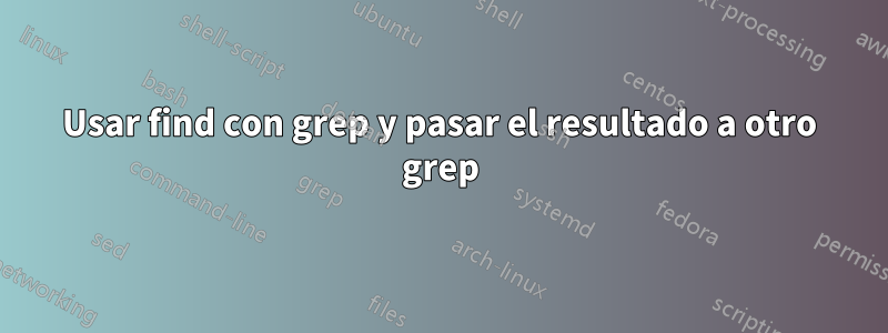 Usar find con grep y pasar el resultado a otro grep