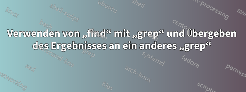 Verwenden von „find“ mit „grep“ und Übergeben des Ergebnisses an ein anderes „grep“