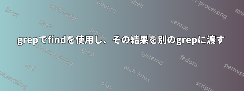 grepでfindを使用し、その結果を別のgrepに渡す