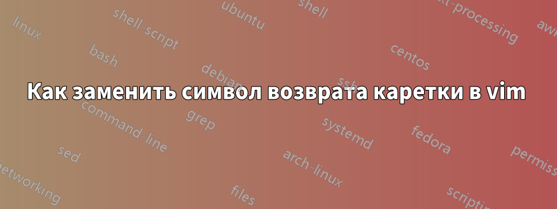 Как заменить символ возврата каретки в vim