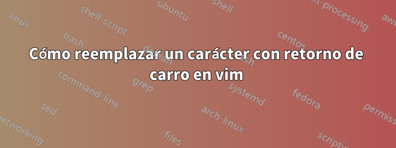 Cómo reemplazar un carácter con retorno de carro en vim