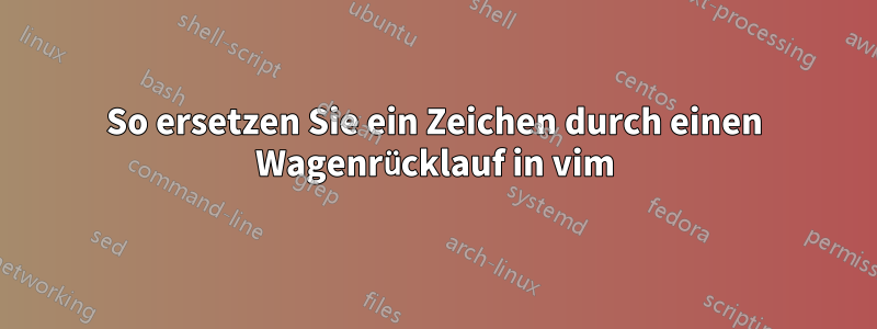 So ersetzen Sie ein Zeichen durch einen Wagenrücklauf in vim