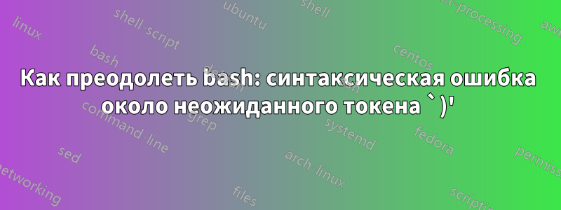 Как преодолеть bash: синтаксическая ошибка около неожиданного токена `)'