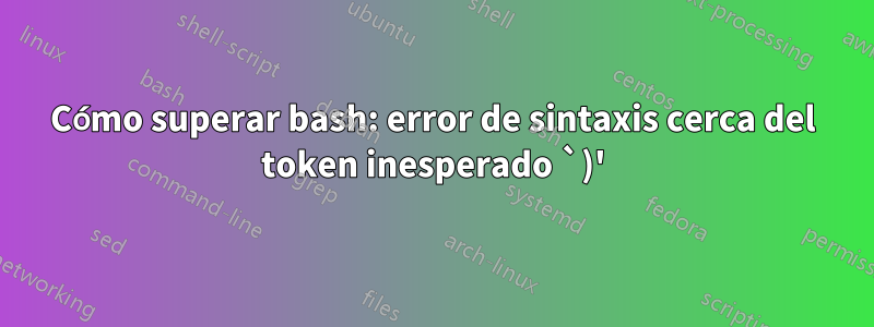 Cómo superar bash: error de sintaxis cerca del token inesperado `)'