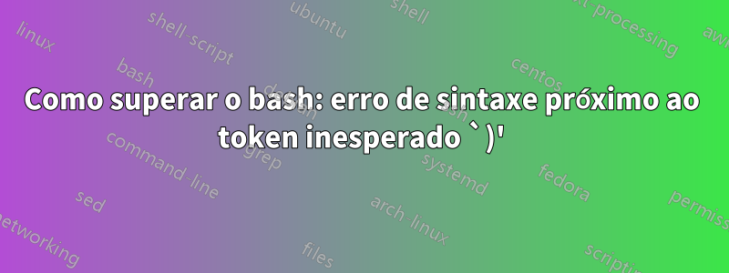 Como superar o bash: erro de sintaxe próximo ao token inesperado `)'