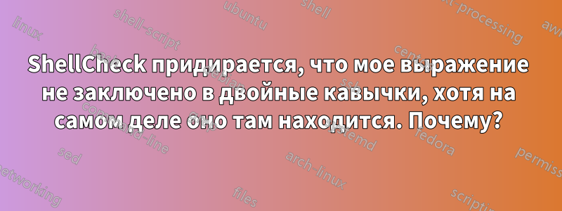 ShellCheck придирается, что мое выражение не заключено в двойные кавычки, хотя на самом деле оно там находится. Почему?