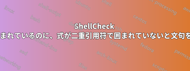 ShellCheck は、実際には二重引用符で囲まれているのに、式が二重引用符で囲まれていないと文句を言います。なぜでしょうか?