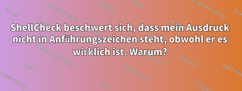 ShellCheck beschwert sich, dass mein Ausdruck nicht in Anführungszeichen steht, obwohl er es wirklich ist. Warum?