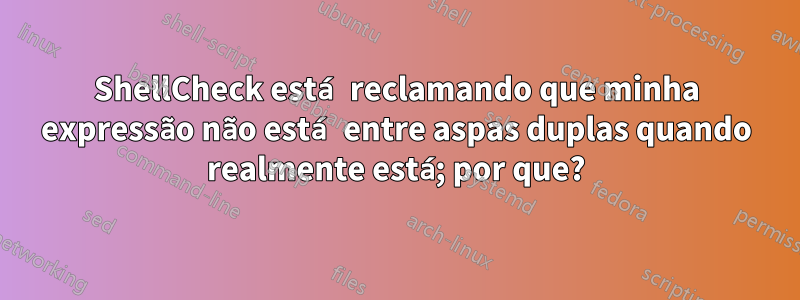 ShellCheck está reclamando que minha expressão não está entre aspas duplas quando realmente está; por que?