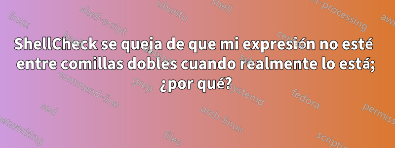 ShellCheck se queja de que mi expresión no esté entre comillas dobles cuando realmente lo está; ¿por qué?