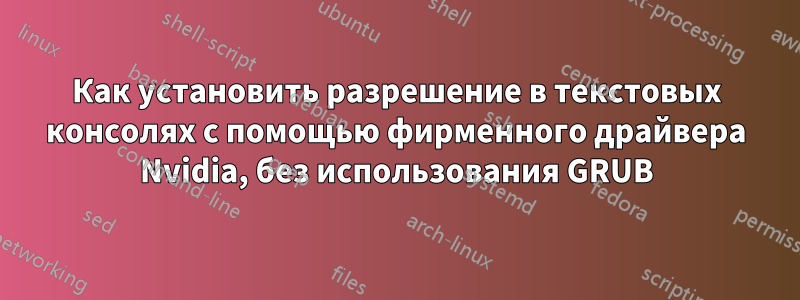 Как установить разрешение в текстовых консолях с помощью фирменного драйвера Nvidia, без использования GRUB