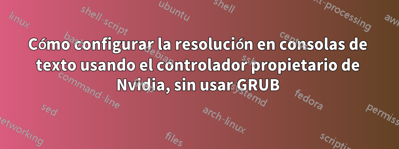 Cómo configurar la resolución en consolas de texto usando el controlador propietario de Nvidia, sin usar GRUB