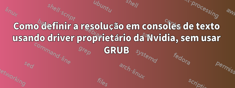 Como definir a resolução em consoles de texto usando driver proprietário da Nvidia, sem usar GRUB