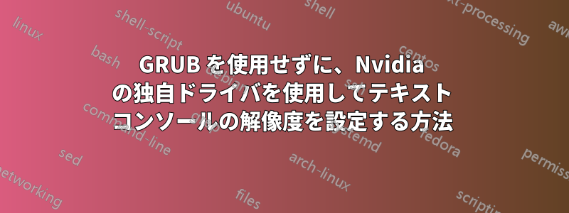 GRUB を使用せずに、Nvidia の独自ドライバを使用してテキスト コンソールの解像度を設定する方法