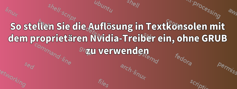 So stellen Sie die Auflösung in Textkonsolen mit dem proprietären Nvidia-Treiber ein, ohne GRUB zu verwenden