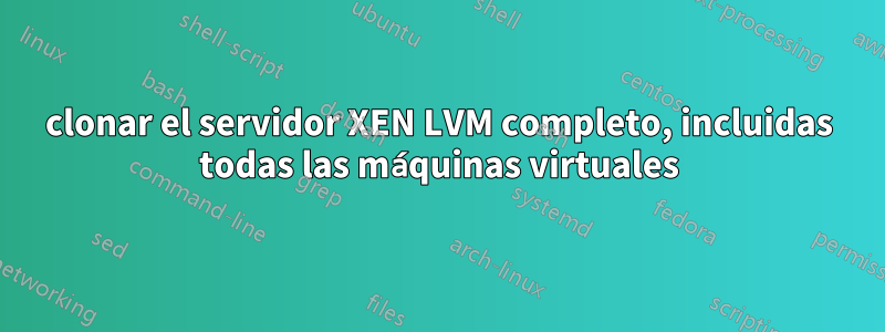 clonar el servidor XEN LVM completo, incluidas todas las máquinas virtuales