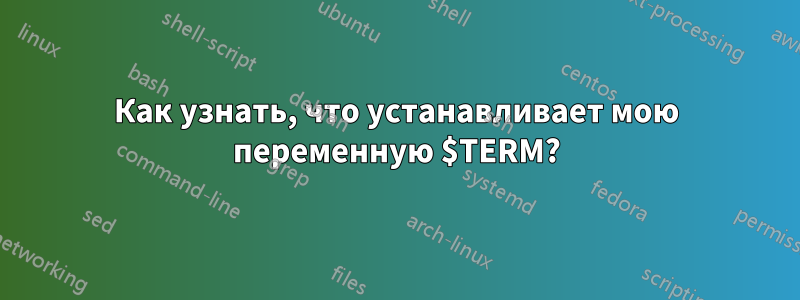 Как узнать, что устанавливает мою переменную $TERM?