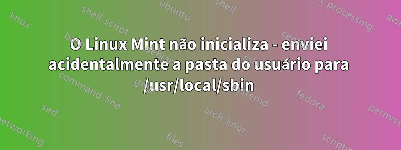 O Linux Mint não inicializa - enviei acidentalmente a pasta do usuário para /usr/local/sbin