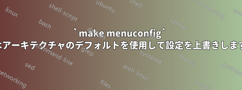 `make menuconfig` はアーキテクチャのデフォルトを使用して設定を上書きします