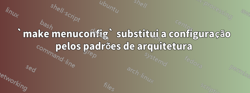 `make menuconfig` substitui a configuração pelos padrões de arquitetura