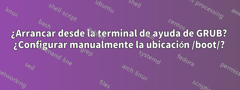 ¿Arrancar desde la terminal de ayuda de GRUB? ¿Configurar manualmente la ubicación /boot/?