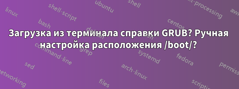 Загрузка из терминала справки GRUB? Ручная настройка расположения /boot/?