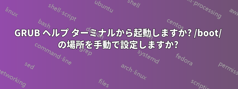 GRUB ヘルプ ターミナルから起動しますか? /boot/ の場所を手動で設定しますか?