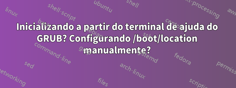 Inicializando a partir do terminal de ajuda do GRUB? Configurando /boot/location manualmente?