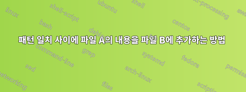 패턴 일치 사이에 파일 A의 내용을 파일 B에 추가하는 방법