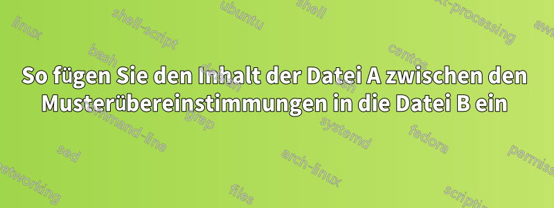 So fügen Sie den Inhalt der Datei A zwischen den Musterübereinstimmungen in die Datei B ein