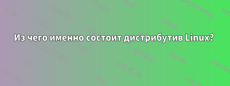 Из чего именно состоит дистрибутив Linux?