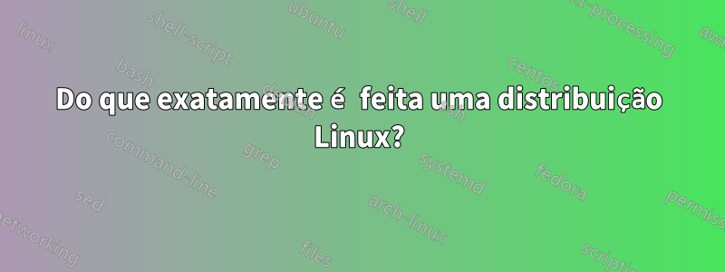 Do que exatamente é feita uma distribuição Linux?