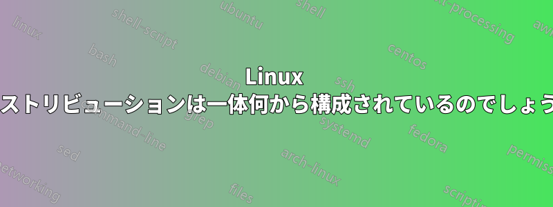 Linux ディストリビューションは一体何から構成されているのでしょうか?