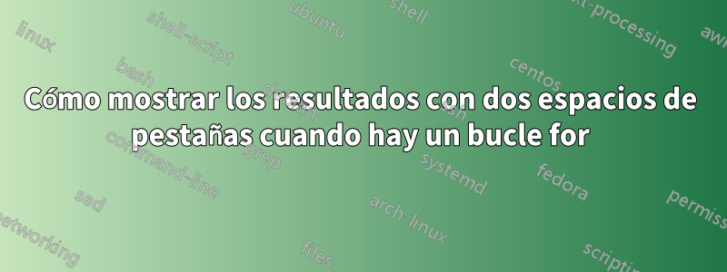 Cómo mostrar los resultados con dos espacios de pestañas cuando hay un bucle for