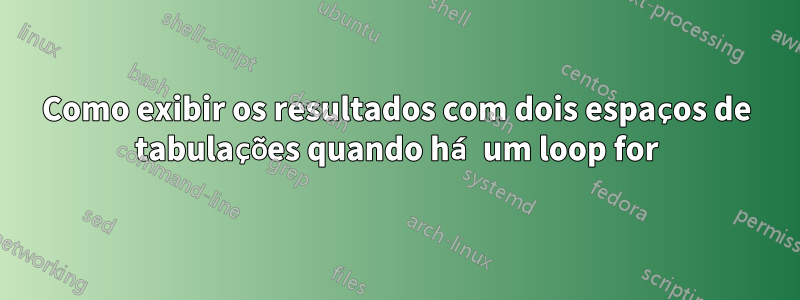 Como exibir os resultados com dois espaços de tabulações quando há um loop for